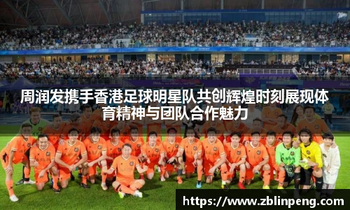 周润发携手香港足球明星队共创辉煌时刻展现体育精神与团队合作魅力